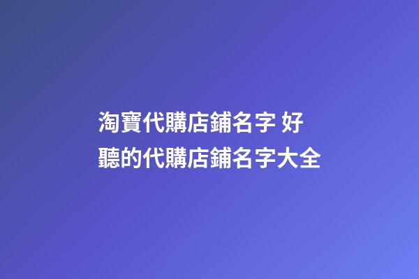 淘寶代購店鋪名字 好聽的代購店鋪名字大全-第1張-店鋪起名-玄機派